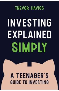 Coperta cărții 'Investing Explained Simply: A Teenager's Guide to Investing - Trevor Daviss'