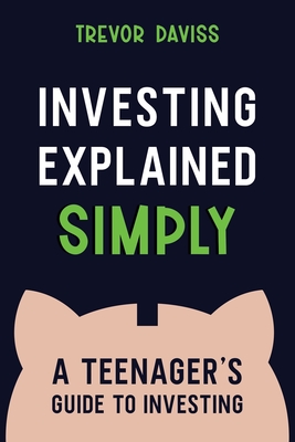 Investing Explained Simply: A Teenager's Guide to Investing - Trevor Daviss