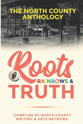 Roots, Rainbows & Truth: The North County Anthology - North County Writing &. Arts Network