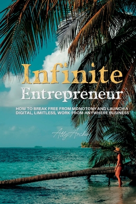 Infinite Entrepreneur: How to Break Free from Monotony and Launch a Digital, Limitless, Work-from-Anywhere Business - Ally Archer