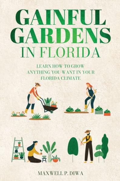 Gainful Gardens in Florida: Learn How To Grow Anything You Want In Your Florida Climate - Maxwell P. Diwa