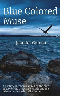 Blue Colored Muse: A poetry collection inspired by the pure beauty of the Great Lakes State and the talented artists who call it home. - Jennifer Gordon