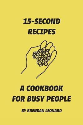 15-Second Recipes: A Cookbook for Busy People - Brendan Leonard