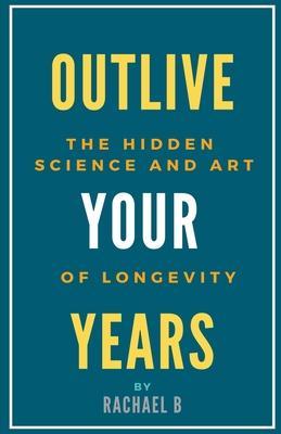 Outlive Your Years: The Hidden Science and Art of Longevity - Rachael B