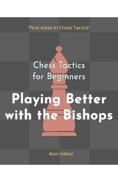 Coperta cărții 'Chess Tactics for Beginners, Playing Better with the Bishops: 500 Chess Problems to Master the Bishops - Alan Viktor'