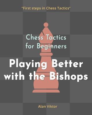 Chess Tactics for Beginners, Playing Better with the Bishops: 500 Chess Problems to Master the Bishops - Alan Viktor