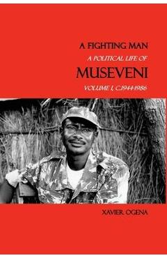 Coperta cărții 'A Fighting Man: A Political Life of Museveni, Volume I, c.1944-1986 - Xavier Ogena'