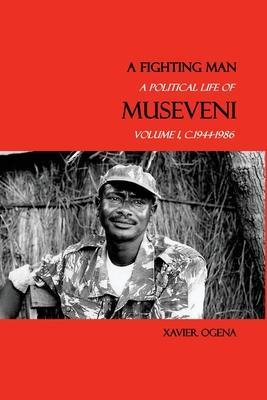 A Fighting Man: A Political Life of Museveni, Volume I, c.1944-1986 - Xavier Ogena