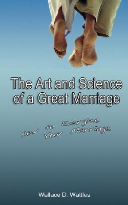The Art and Science of a Great Marriage: How to Energize Your Marriage - Wallace D. Wattles