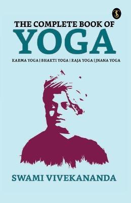 The Complete Book of Yoga: Bhakti Yoga, Karma Yoga, Raja Yoga, Jnana Yoga - Swami Vivekananda