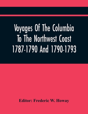 Voyages Of The Columbia To The Northwest Coast 1787-1790 And 1790-1793 - Frederic W. Howay