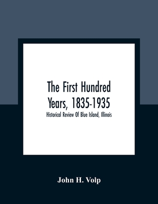 The First Hundred Years, 1835-1935: Historical Review Of Blue Island, Illinois - John H. Volp