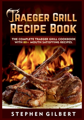 Traeger Grill Recipe Book: The Complete Traeger Grill Cookbook With 80+ Mouth Satisfying Recipes - Stephen Gilbert