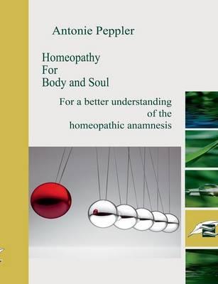 Homeopathy for Body and Soul: For a better understanding of the homeopathic anamnesis - Antonie Peppler