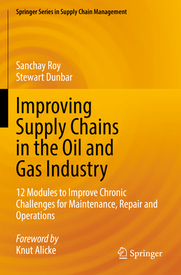 Improving Supply Chains in the Oil and Gas Industry: 12 Modules to Improve Chronic Challenges for Maintenance, Repair and Operations - Sanchay Roy