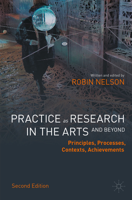 Practice as Research in the Arts (and Beyond): Principles, Processes, Contexts, Achievements - Robin Nelson