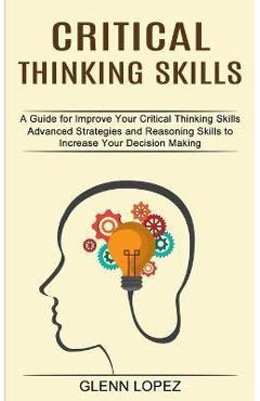 Poza produsului Critical Thinking Skills: Advanced Strategies and Reasoning Skills to Increase Your Decision Making (A Guide for Improve Your Critical Thinking - Glenn Lopez