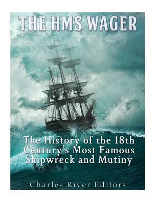 The HMS Wager: The History of the 18th Century's Most Famous Shipwreck and Mutiny - Charles River Editors