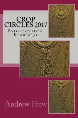 Crop Circles 2017: Extraterrestrial Knowledge - Andrew G. Frew
