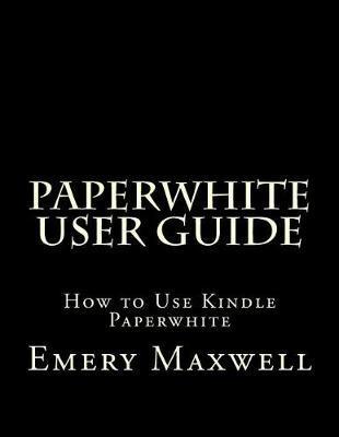 Paperwhite User Guide: How to Use Kindle Paperwhite - Emery H. Maxwell