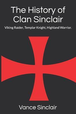 THe History of Clan Sinclair: Viking Raider, Templar Knight, Highland Warrior. - Vance Sinclair