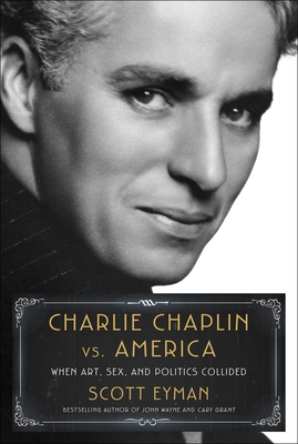 Charlie Chaplin vs. America: When Art, Sex, and Politics Collided - Scott Eyman