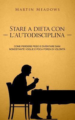 Stare a dieta con l'autodisciplina: Come perdere peso e diventare sani nonostante voglie e poca forza di volontà - Martin Meadows