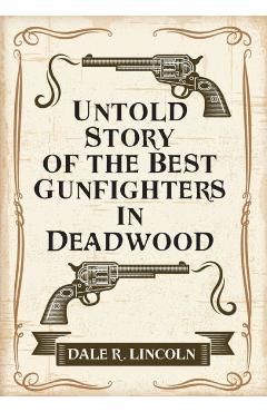 Coperta cărții 'Untold Story of the Best Gunfighters in Deadwood - Dale R. Lincoln'