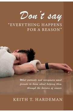 Poza produsului Don't say Everything happens for a reason: What patients and caregivers want friends to know about helping them through the horrors of cancer - Keith T. Hardeman