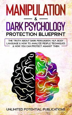 Manipulation & Dark Psychology Protection Blueprint: The Truth About Dark Persuasion, NLP, Body Language & How To Analyze People Techniques & How You - Unlimited Potential Publications