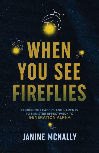 When You See Fireflies: Enlightening and Equipping Leaders and Parents to Minister Effectively to Generation Alpha - Janine Mcnally