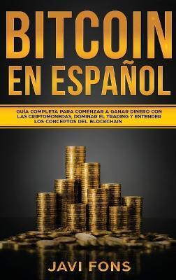 Bitcoin en Español: Guía Completa para Comenzar a ganar dinero con las Criptomonedas, dominar el Trading y entender los conceptos del Bloc - Javi Fons