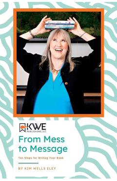 Coperta cărții 'From Mess to Message: Ten Steps for Writing Your Book - Kim Eley'