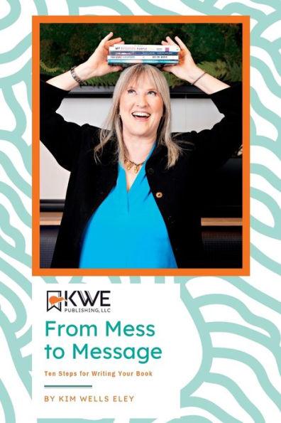 From Mess to Message: Ten Steps for Writing Your Book - Kim Eley