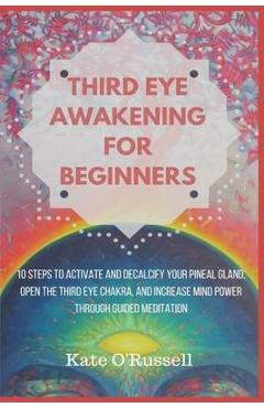 Poza produsului Third Eye Awakening for Beginners: 10 Steps to Activate and Decalcify Your Pineal Gland, Open the Third Eye Chakra, and Increase Mind Power Through Gu - Kate O' Russell