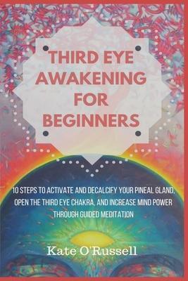 Third Eye Awakening for Beginners: 10 Steps to Activate and Decalcify Your Pineal Gland, Open the Third Eye Chakra, and Increase Mind Power Through Gu - Kate O' Russell