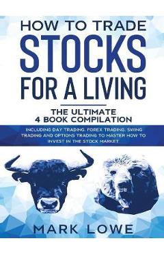 Poza produsului How to Trade Stocks for a Living: 4 Books in 1 - How to Start Day Trading, Dominate the Forex Market, Reduce Risk with Options, and Increase Profit - Mark Lowe