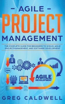 Agile Project Management: The Complete Guide for Beginners to Scrum, Agile Project Management, and Software Development (Lean Guides with Scrum, - Greg Caldwell