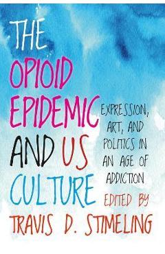 Coperta cărții 'The Opioid Epidemic and Us Culture: Expression, Art, and Politics in an Age of Addiction - Travis D. Stimeling'