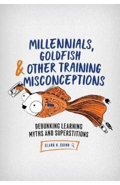Coperta cărții 'Millennials, Goldfish & Other Training Misconceptions: Debunking Learning Myths and Superstitions - Clark N. Quinn'