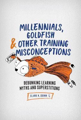 Coperta cărții 'Millennials, Goldfish & Other Training Misconceptions: Debunking Learning Myths and Superstitions - Clark N. Quinn'