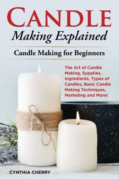 Candle Making Explained: The Art of Candle Making, Supplies, Ingredients, Types of Candles, Basic Candle Making Techniques, Marketing and More! - Cynthia Cherry