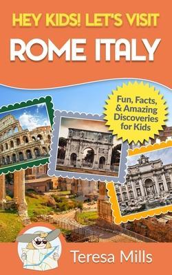 Hey Kids! Let's Visit Rome Italy: Fun Facts and Amazing Discoveries for Kids (Hey Kids! Let's Visit Travel Books #10) - Teresa Mills