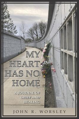 My Heart Has No Home: A Journal of Grief and Healing - John R. Worsley