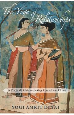 The Yoga of Relationships: A Practical Guide for Loving Yourself and Others - Yogi Amrit Desai