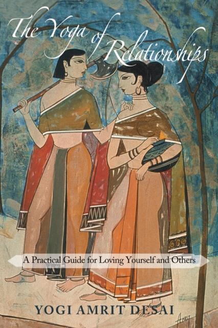 The Yoga of Relationships: A Practical Guide for Loving Yourself and Others - Yogi Amrit Desai