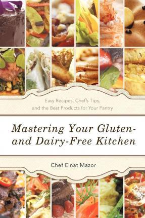 Mastering Your Gluten- And Dairy-Free Kitchen: Easy Recipes, Chef's Tips, and the Best Products for Your Pantry - Chef Einat Mazor
