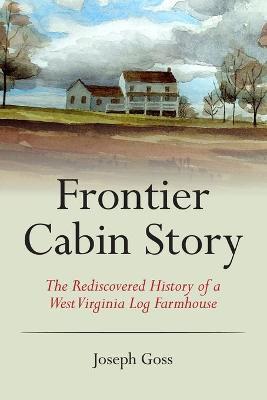 Frontier Cabin Story: The Rediscovered History of a West Virginia Log Farmhouse - John C. Allen