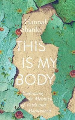This Is My Body: Embracing the Messiness of Faith and Motherhood - Hannah E. Shanks
