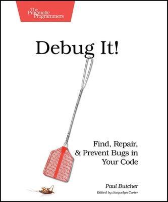 Debug It!: Find, Repair, and Prevent Bugs in Your Code - Paul Butcher